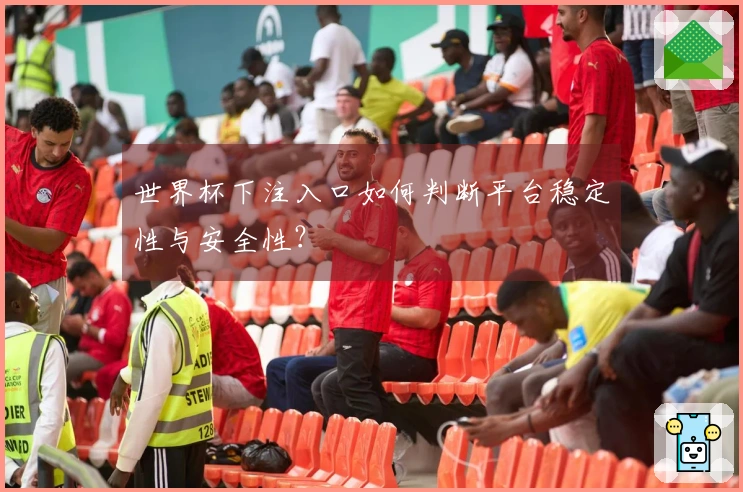 世界杯下注入口如何判断平台稳定性与安全性？