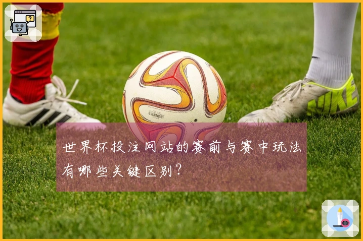 世界杯投注网站的赛前与赛中玩法有哪些关键区别？