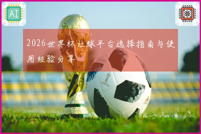 2026世界杯让球平台选择指南与使用经验分享