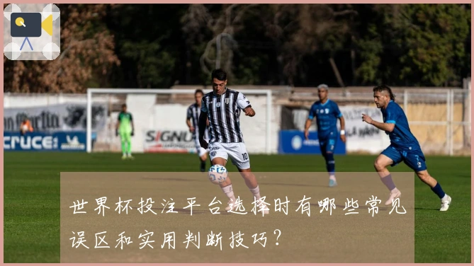 世界杯投注平台选择时有哪些常见误区和实用判断技巧？
