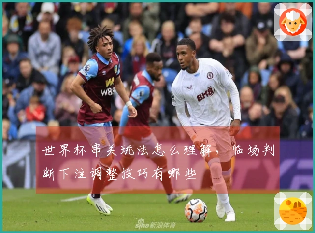 世界杯串关玩法怎么理解，临场判断下注调整技巧有哪些