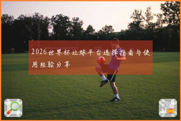 2026世界杯让球平台选择指南与使用经验分享