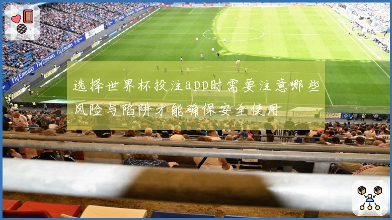 选择世界杯投注app时需要注意哪些风险与陷阱才能确保安全使用