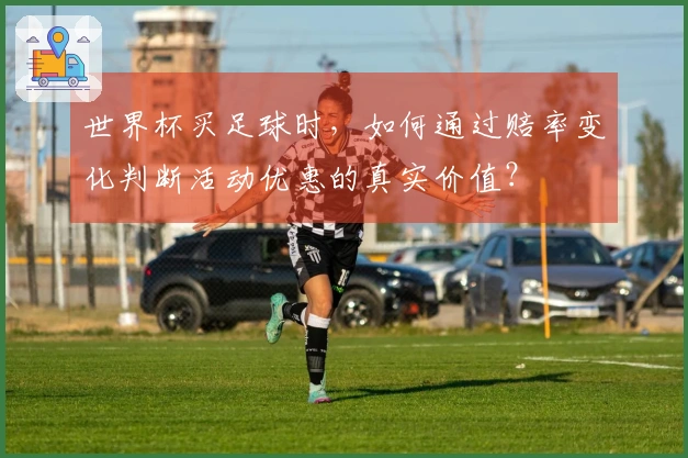 世界杯买足球时，如何通过赔率变化判断活动优惠的真实价值？