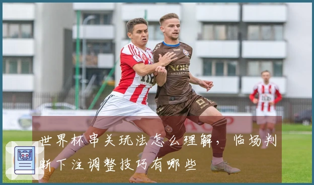 世界杯串关玩法怎么理解，临场判断下注调整技巧有哪些