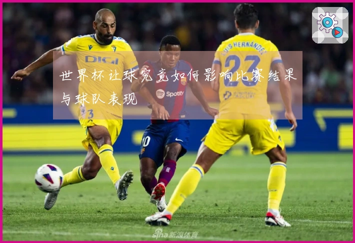世界杯让球究竟如何影响比赛结果与球队表现